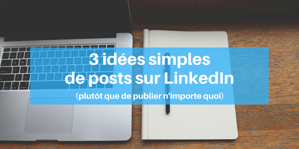 3 idées simples de posts sur Linkedin (plutôt que de publier n'importe